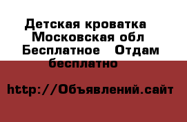 Детская кроватка - Московская обл. Бесплатное » Отдам бесплатно   